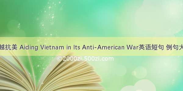 援越抗美 Aiding Vietnam in Its Anti-American War英语短句 例句大全