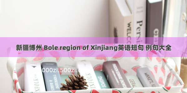 新疆博州 Bole region of Xinjiang英语短句 例句大全