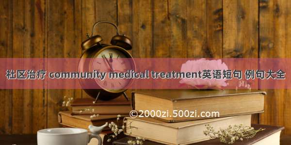 社区治疗 community medical treatment英语短句 例句大全