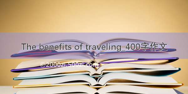 The benefits of traveling_400字作文