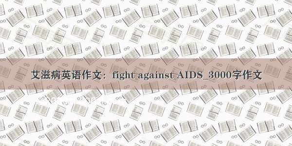 艾滋病英语作文：fight against AIDS_3000字作文