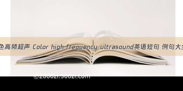 彩色高频超声 Color high frequency ultrasound英语短句 例句大全