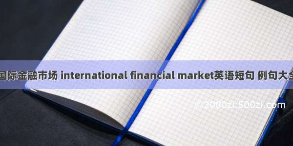 国际金融市场 international financial market英语短句 例句大全