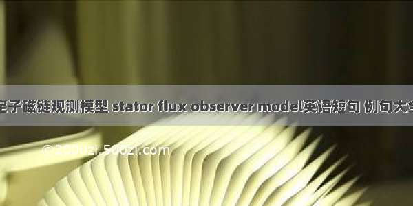 定子磁链观测模型 stator flux observer model英语短句 例句大全