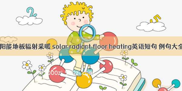 太阳能地板辐射采暖 solar radiant floor heating英语短句 例句大全