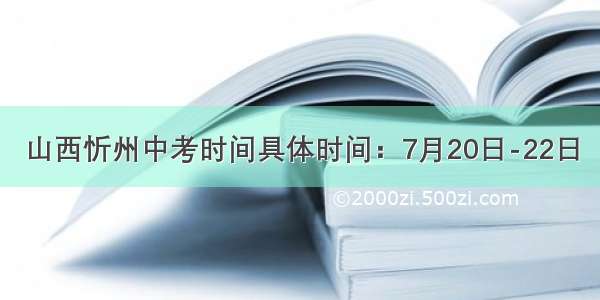 山西忻州中考时间具体时间：7月20日-22日