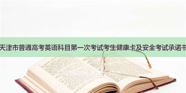 天津市普通高考英语科目第一次考试考生健康卡及安全考试承诺书