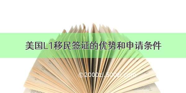 美国L1移民签证的优势和申请条件