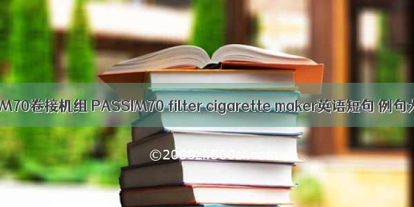 PASSIM70卷接机组 PASSIM70 filter cigarette maker英语短句 例句大全