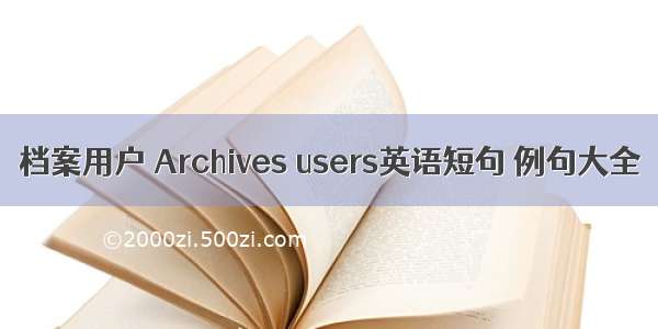 档案用户 Archives users英语短句 例句大全