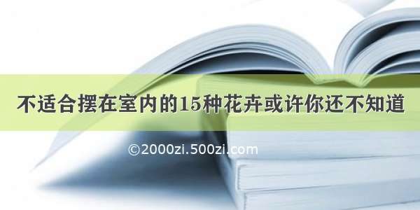 不适合摆在室内的15种花卉或许你还不知道