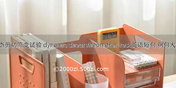 动态剪切流变试验 dynamic shear rheometer test英语短句 例句大全