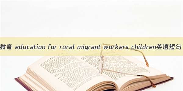 农民工子女教育 education for rural migrant workers children英语短句 例句大全