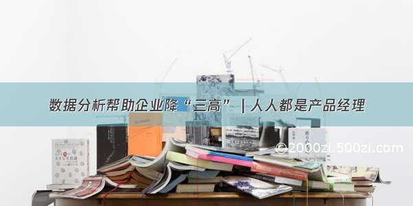 数据分析帮助企业降“三高” | 人人都是产品经理