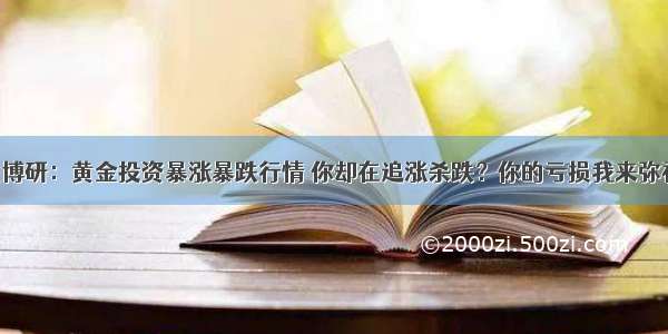 沈博研：黄金投资暴涨暴跌行情 你却在追涨杀跌？你的亏损我来弥补！