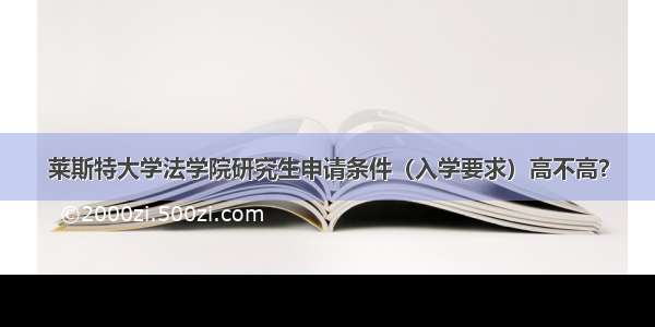 莱斯特大学法学院研究生申请条件（入学要求）高不高？