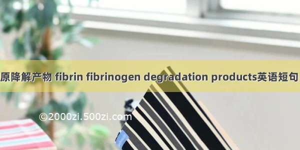 纤维蛋白原降解产物 fibrin fibrinogen degradation products英语短句 例句大全