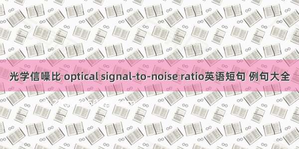 光学信噪比 optical signal-to-noise ratio英语短句 例句大全