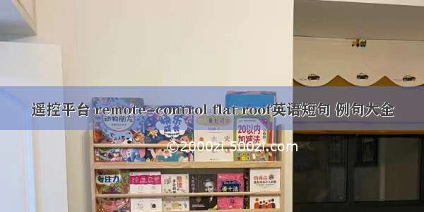 遥控平台 remote-control flat roof英语短句 例句大全