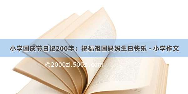 小学国庆节日记200字：祝福祖国妈妈生日快乐 - 小学作文