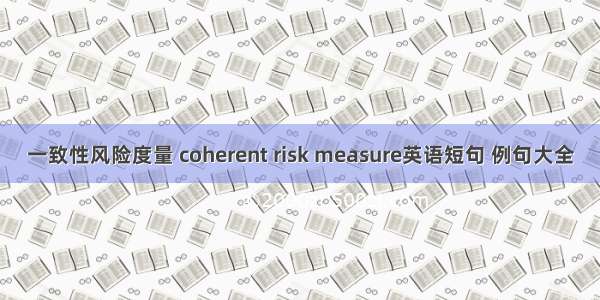 一致性风险度量 coherent risk measure英语短句 例句大全