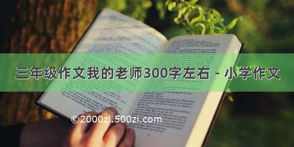 三年级作文我的老师300字左右 - 小学作文