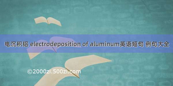电沉积铝 electrodeposition of aluminum英语短句 例句大全