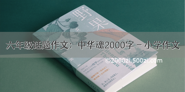 六年级话题作文：中华魂2000字 - 小学作文