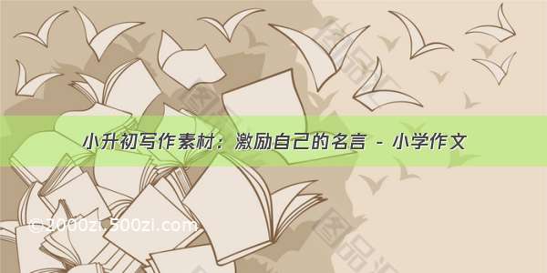 小升初写作素材：激励自己的名言 - 小学作文