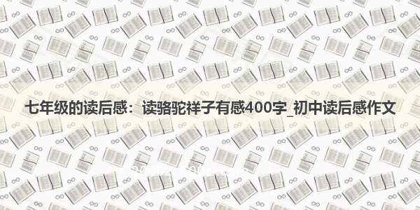 七年级的读后感：读骆驼祥子有感400字_初中读后感作文