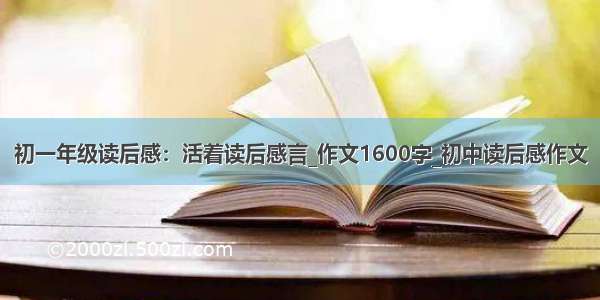 初一年级读后感：活着读后感言_作文1600字_初中读后感作文