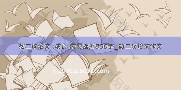 初二议论文 :成长 需要挫折800字_初二议论文作文