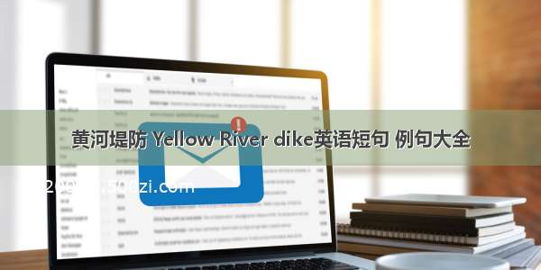 黄河堤防 Yellow River dike英语短句 例句大全