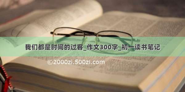 我们都是时间的过客_作文300字_初一读书笔记