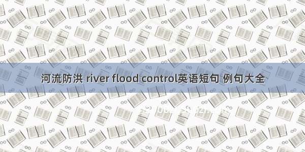 河流防洪 river flood control英语短句 例句大全