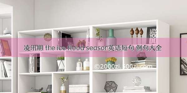 凌汛期 the ice flood season英语短句 例句大全