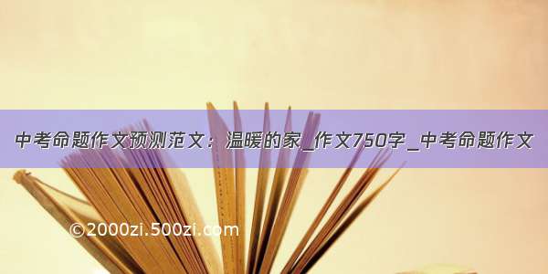 中考命题作文预测范文：温暖的家_作文750字_中考命题作文