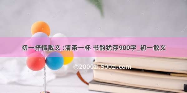 初一抒情散文 :清茶一杯 书韵犹存900字_初一散文