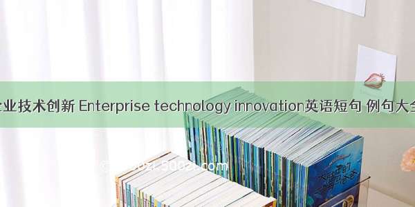 企业技术创新 Enterprise technology innovation英语短句 例句大全