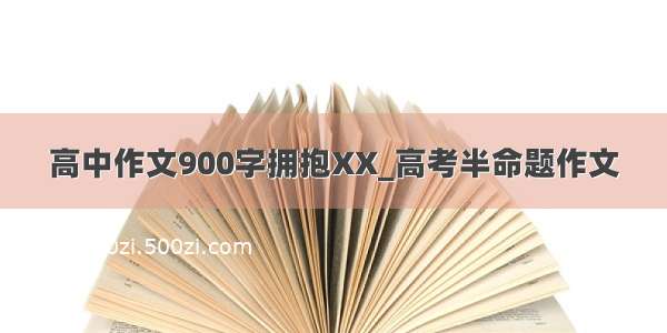 高中作文900字拥抱XX_高考半命题作文