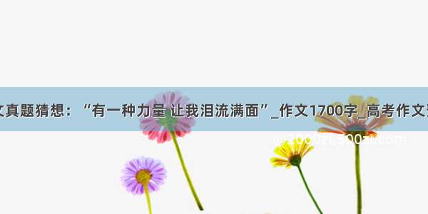 作文真题猜想：“有一种力量 让我泪流满面”_作文1700字_高考作文预测