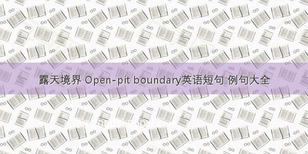 露天境界 Open-pit boundary英语短句 例句大全