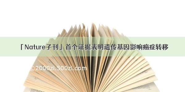 「Nature子刊」首个证据表明遗传基因影响癌症转移