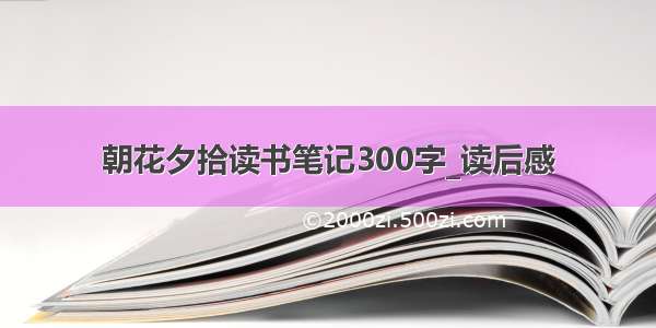 朝花夕拾读书笔记300字_读后感