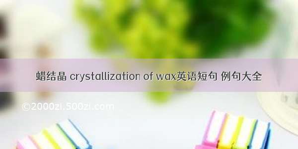 蜡结晶 crystallization of wax英语短句 例句大全