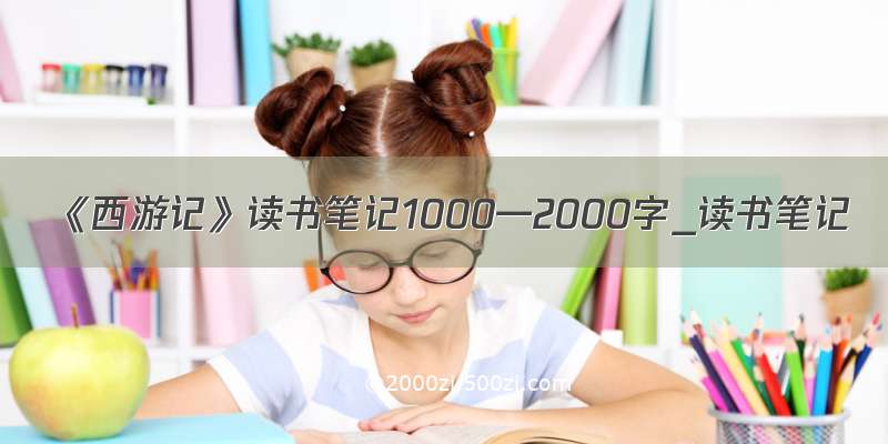 《西游记》读书笔记1000—2000字_读书笔记