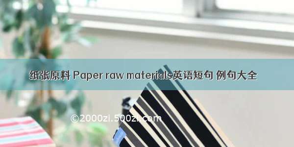 纸张原料 Paper raw materials英语短句 例句大全