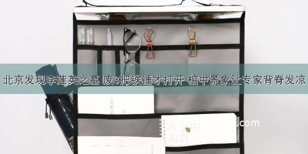 北京发现李莲英之墓 废3把铁锤才打开 棺中景象让专家背脊发凉