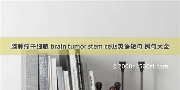 脑肿瘤干细胞 brain tumor stem cells英语短句 例句大全