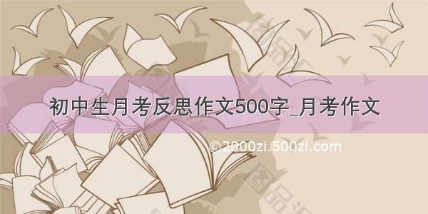 初中生月考反思作文500字_月考作文